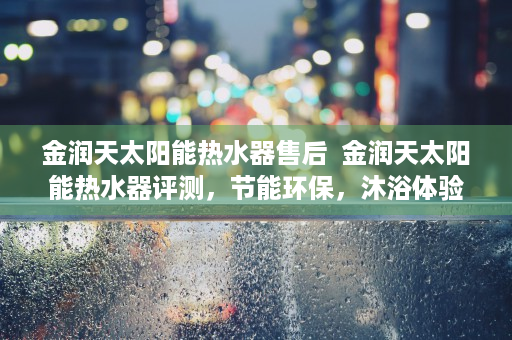 金润天太阳能热水器售后  金润天太阳能热水器评测，节能环保，沐浴体验升级！