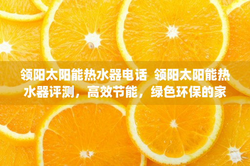 领阳太阳能热水器电话  领阳太阳能热水器评测，高效节能，绿色环保的家居选择