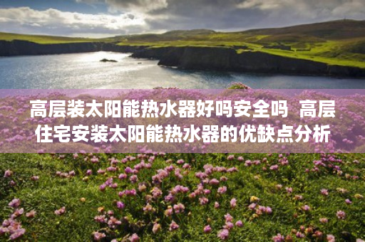 高层装太阳能热水器好吗安全吗  高层住宅安装太阳能热水器的优缺点分析及注意事项