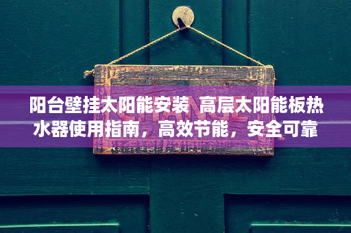 阳台壁挂太阳能安装  高层太阳能板热水器使用指南，高效节能，安全可靠