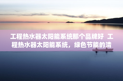 工程热水器太阳能系统那个品牌好  工程热水器太阳能系统，绿色节能的清洁能源解决方案