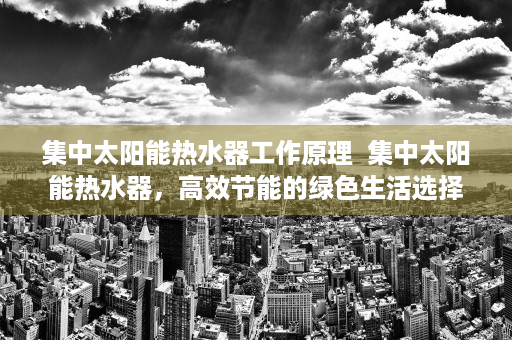 集中太阳能热水器工作原理  集中太阳能热水器，高效节能的绿色生活选择