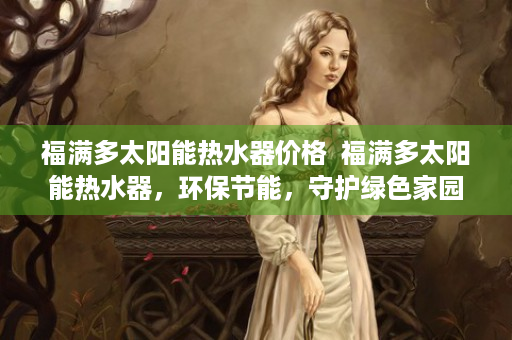 福满多太阳能热水器价格  福满多太阳能热水器，环保节能，守护绿色家园的选择