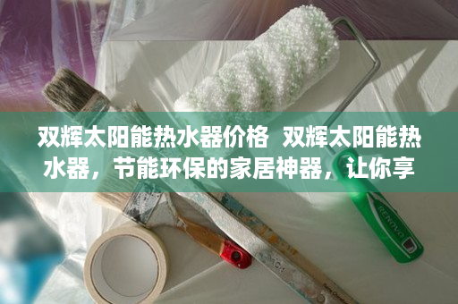 双辉太阳能热水器价格  双辉太阳能热水器，节能环保的家居神器，让你享受温暖阳光的沐浴体验！