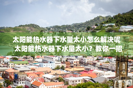 太阳能热水器下水量太小怎么解决呢  太阳能热水器下水量太小？教你一招解决方法，告别用水困扰！