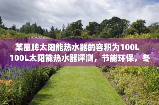 某品牌太阳能热水器的容积为100L  100L太阳能热水器评测，节能环保，冬季热水无忧