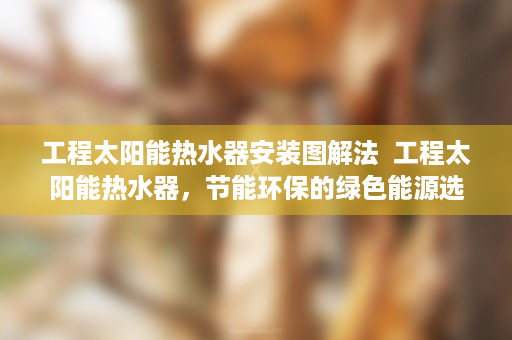 工程太阳能热水器安装图解法  工程太阳能热水器，节能环保的绿色能源选择与应用前景