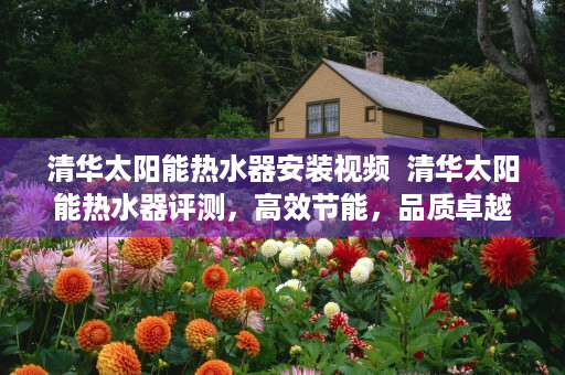 清华太阳能热水器安装视频  清华太阳能热水器评测，高效节能，品质卓越，您家庭热水的新选择！
