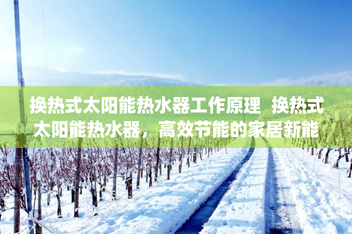 换热式太阳能热水器工作原理  换热式太阳能热水器，高效节能的家居新能源选择