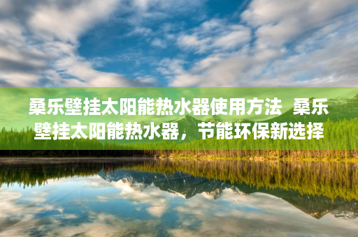 桑乐壁挂太阳能热水器使用方法  桑乐壁挂太阳能热水器，节能环保新选择，冬季沐浴更温暖