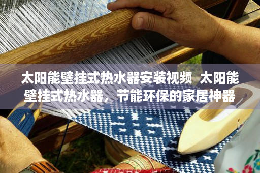 太阳能壁挂式热水器安装视频  太阳能壁挂式热水器，节能环保的家居神器，让你的生活更绿色！