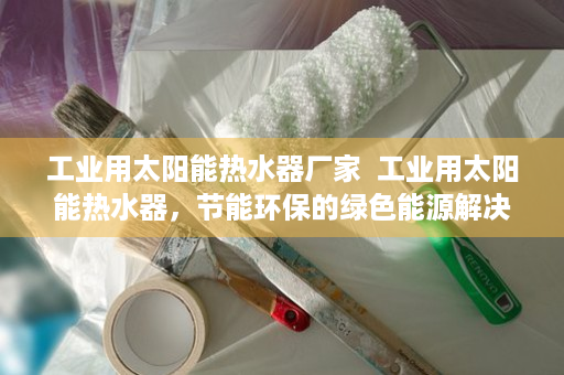 工业用太阳能热水器厂家  工业用太阳能热水器，节能环保的绿色能源解决方案