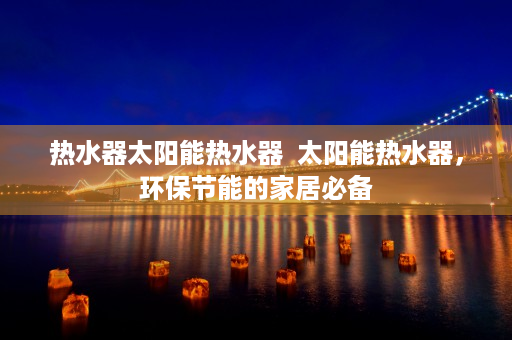 热水器太阳能热水器  太阳能热水器，环保节能的家居必备