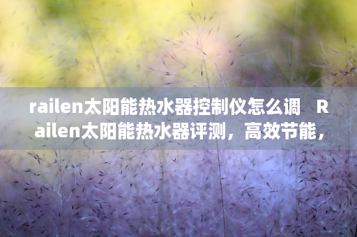 railen太阳能热水器控制仪怎么调   Railen太阳能热水器评测，高效节能，绿色环保的家居新选择