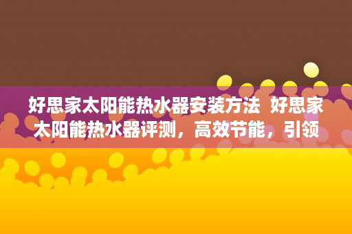 好思家太阳能热水器安装方法  好思家太阳能热水器评测，高效节能，引领绿色家居生活新风尚