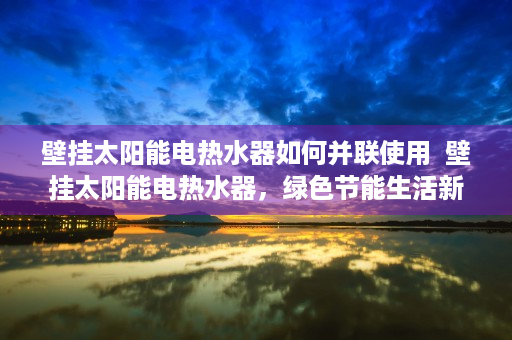 壁挂太阳能电热水器如何并联使用  壁挂太阳能电热水器，绿色节能生活新选择