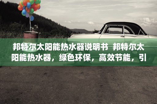 邦特尔太阳能热水器说明书  邦特尔太阳能热水器，绿色环保，高效节能，引领智能家居新潮流