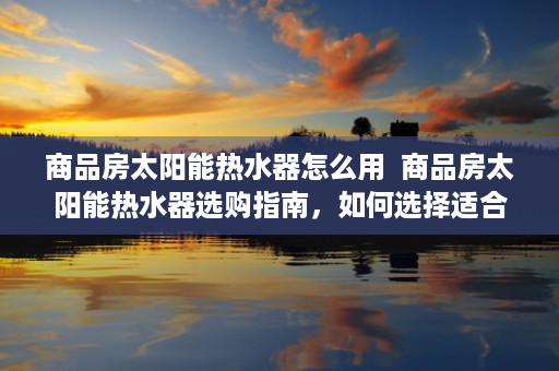 商品房太阳能热水器怎么用  商品房太阳能热水器选购指南，如何选择适合自己的高效节能产品？