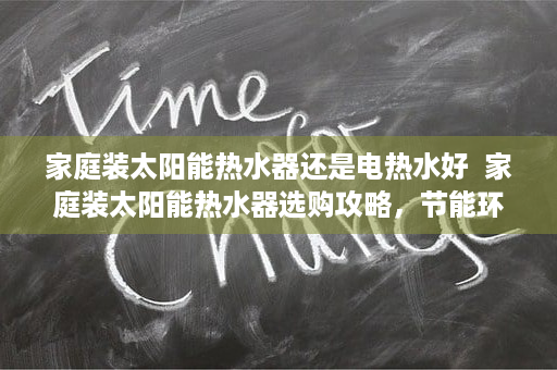 家庭装太阳能热水器还是电热水好  家庭装太阳能热水器选购攻略，节能环保，提升生活品质