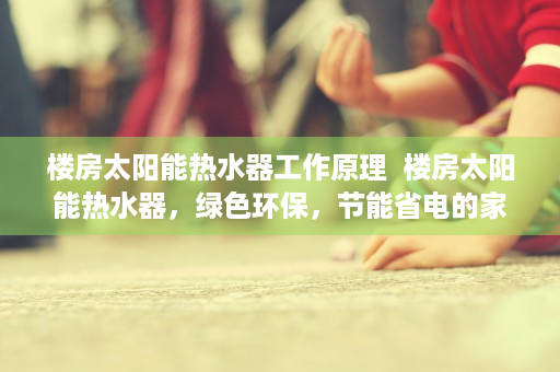 楼房太阳能热水器工作原理  楼房太阳能热水器，绿色环保，节能省电的家居好帮手