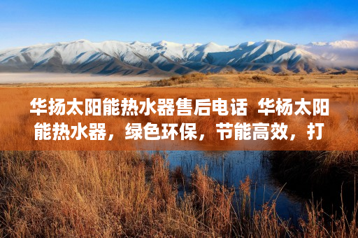 华扬太阳能热水器售后电话  华杨太阳能热水器，绿色环保，节能高效，打造舒适沐浴新体验