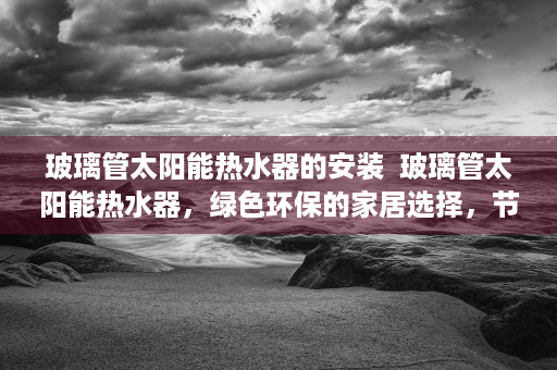 玻璃管太阳能热水器的安装  玻璃管太阳能热水器，绿色环保的家居选择，节能减排的先锋