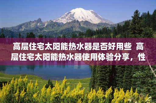 高层住宅太阳能热水器是否好用些  高层住宅太阳能热水器使用体验分享，性价比高，节能环保