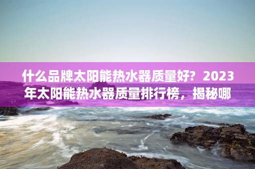 什么品牌太阳能热水器质量好?  2023年太阳能热水器质量排行榜，揭秘哪些品牌值得信赖