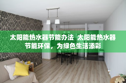 太阳能热水器节能办法  太阳能热水器节能环保，为绿色生活添彩