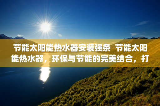 节能太阳能热水器安装强条  节能太阳能热水器，环保与节能的完美结合，打造绿色家居生活