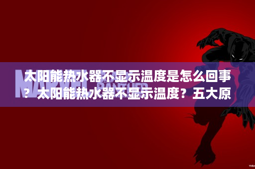 太阳能热水器不显示温度是怎么回事?  太阳能热水器不显示温度？五大原因及解决方法大揭秘！