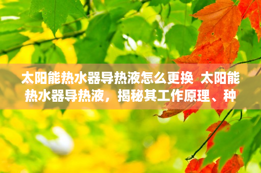 太阳能热水器导热液怎么更换  太阳能热水器导热液，揭秘其工作原理、种类及选购技巧