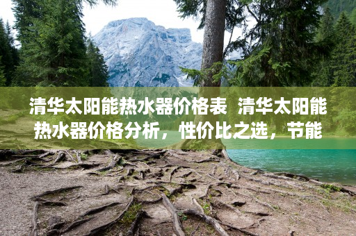 清华太阳能热水器价格表  清华太阳能热水器价格分析，性价比之选，节能环保新趋势