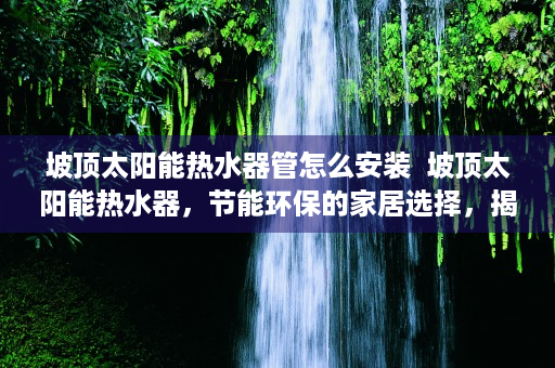 坡顶太阳能热水器管怎么安装  坡顶太阳能热水器，节能环保的家居选择，揭秘其安装与使用技巧
