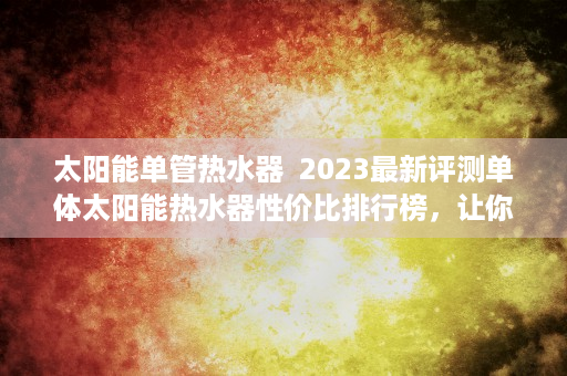 太阳能单管热水器  2023最新评测单体太阳能热水器性价比排行榜，让你告别寒冷冬天！