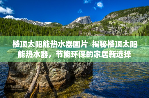 楼顶太阳能热水器图片  揭秘楼顶太阳能热水器，节能环保的家居新选择