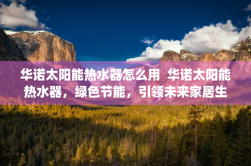 华诺太阳能热水器怎么用  华诺太阳能热水器，绿色节能，引领未来家居生活新潮流