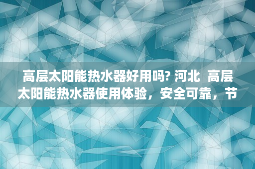 高层太阳能热水器好用吗? 河北  高层太阳能热水器使用体验，安全可靠，节能环保，值得信赖