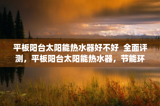平板阳台太阳能热水器好不好  全面评测，平板阳台太阳能热水器，节能环保生活新选择！