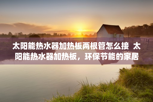 太阳能热水器加热板两根管怎么接  太阳能热水器加热板，环保节能的家居必备，揭秘其工作原理与选购技巧
