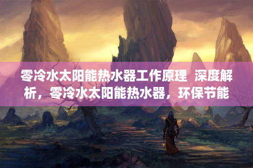零冷水太阳能热水器工作原理  深度解析，零冷水太阳能热水器，环保节能的家居新选择