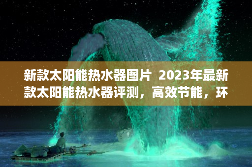 新款太阳能热水器图片  2023年最新款太阳能热水器评测，高效节能，环保健康，为你带来舒适沐浴体验