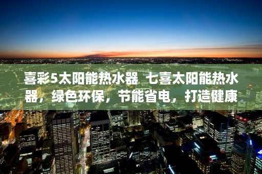 喜彩5太阳能热水器  七喜太阳能热水器，绿色环保，节能省电，打造健康生活新选择