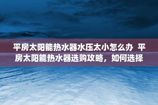 平房太阳能热水器水压太小怎么办  平房太阳能热水器选购攻略，如何选择适合自己的太阳能热水器？