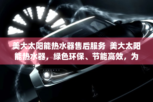美大太阳能热水器售后服务  美大太阳能热水器，绿色环保、节能高效，为家庭带来绿色生活新体验
