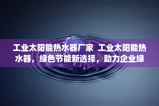 工业太阳能热水器厂家  工业太阳能热水器，绿色节能新选择，助力企业绿色发展