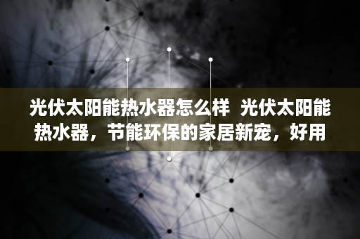 光伏太阳能热水器怎么样  光伏太阳能热水器，节能环保的家居新宠，好用吗？深度评测揭秘
