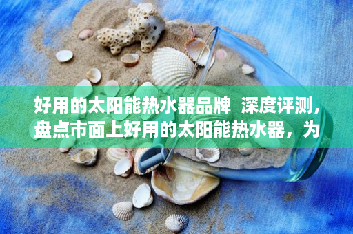 好用的太阳能热水器品牌  深度评测，盘点市面上好用的太阳能热水器，为您的生活节能又环保！