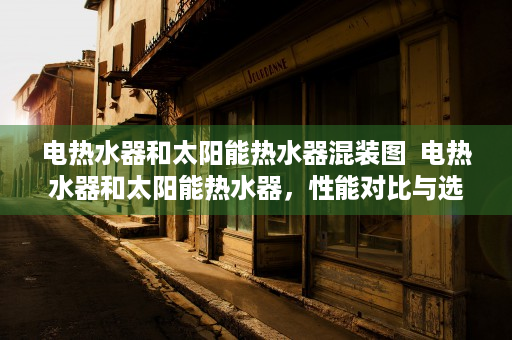 电热水器和太阳能热水器混装图  电热水器和太阳能热水器，性能对比与选购指南