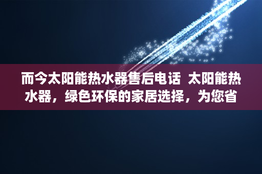 而今太阳能热水器售后电话  太阳能热水器，绿色环保的家居选择，为您省下大笔电费！